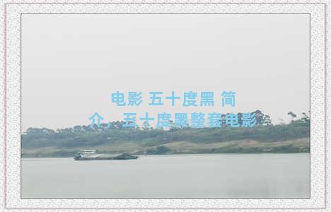 电影 五十度黑 简介，五十度黑整套电影